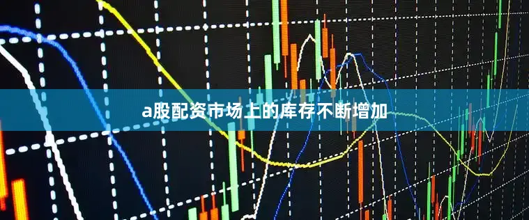 a股配资市场上的库存不断增加
