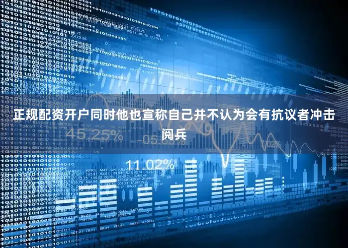 正规配资开户同时他也宣称自己并不认为会有抗议者冲击阅兵