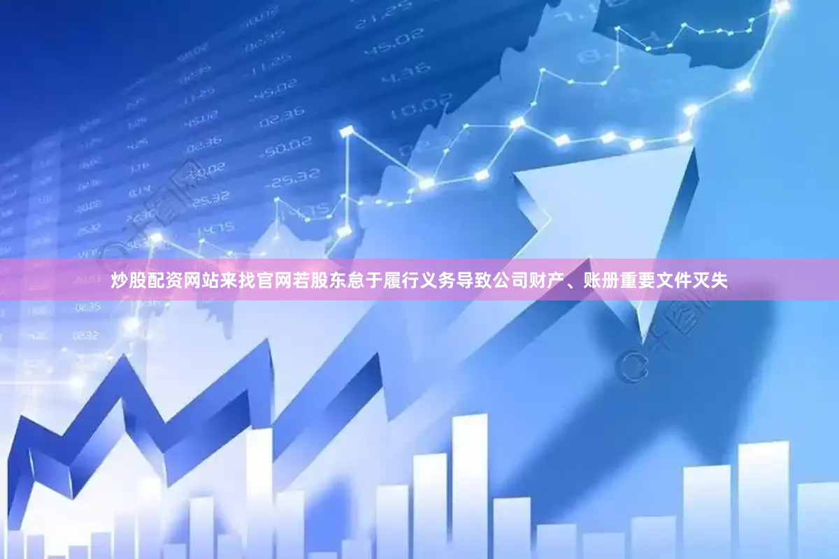 炒股配资网站来找官网若股东怠于履行义务导致公司财产、账册重要文件灭失