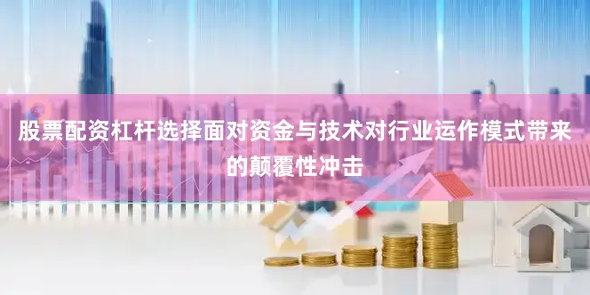 股票配资杠杆选择面对资金与技术对行业运作模式带来的颠覆性冲击