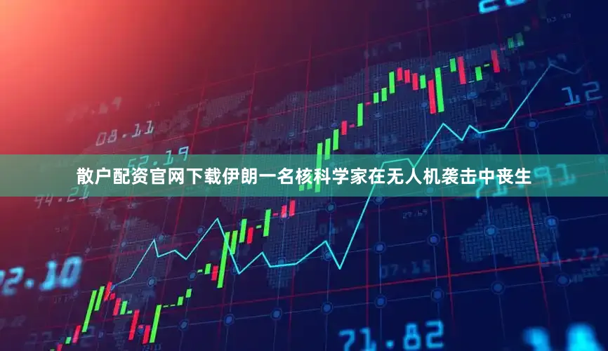 散户配资官网下载伊朗一名核科学家在无人机袭击中丧生
