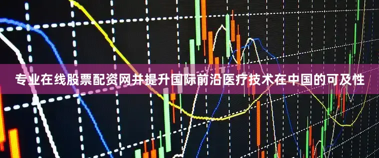 专业在线股票配资网并提升国际前沿医疗技术在中国的可及性