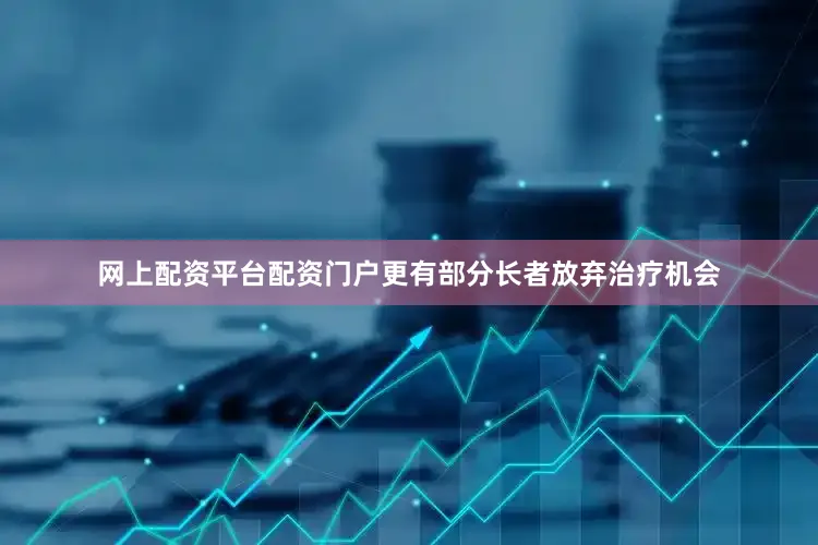 网上配资平台配资门户更有部分长者放弃治疗机会