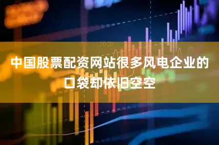 中国股票配资网站很多风电企业的口袋却依旧空空