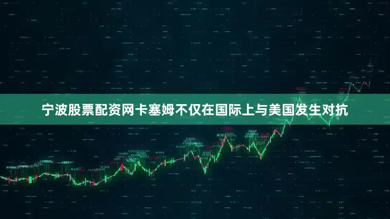 宁波股票配资网卡塞姆不仅在国际上与美国发生对抗