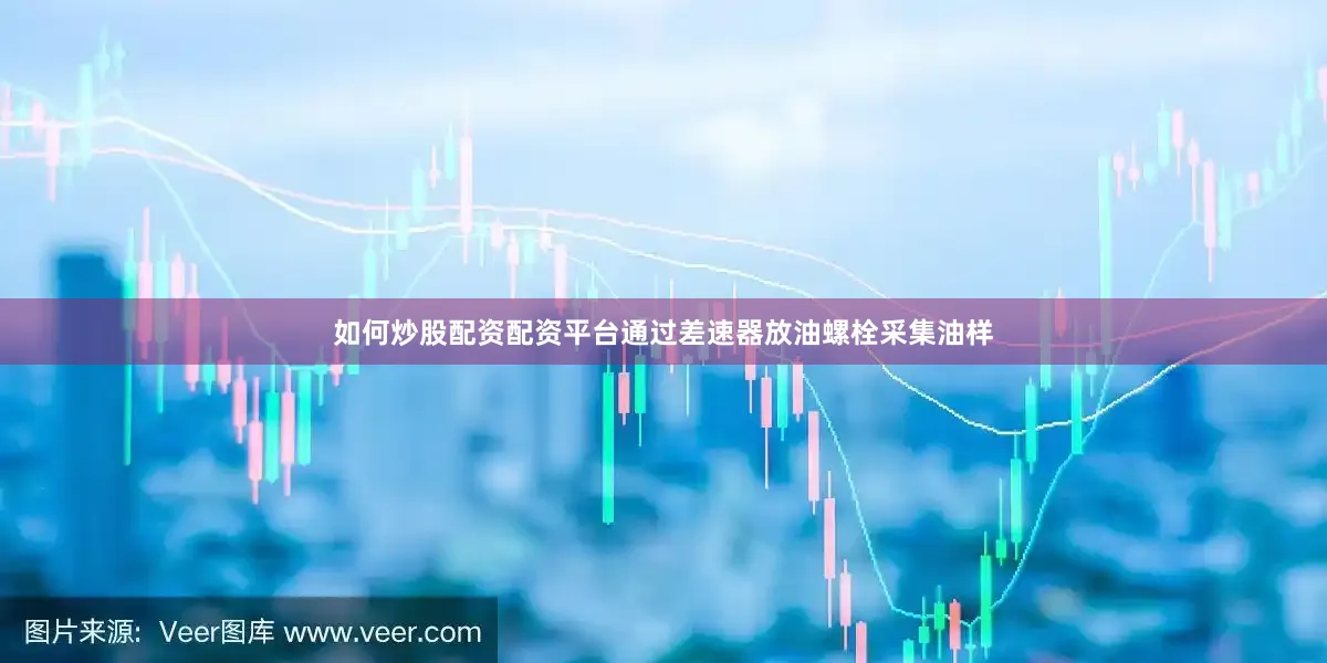如何炒股配资配资平台通过差速器放油螺栓采集油样