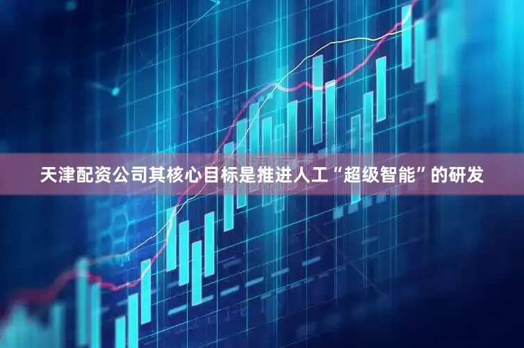 天津配资公司其核心目标是推进人工“超级智能”的研发