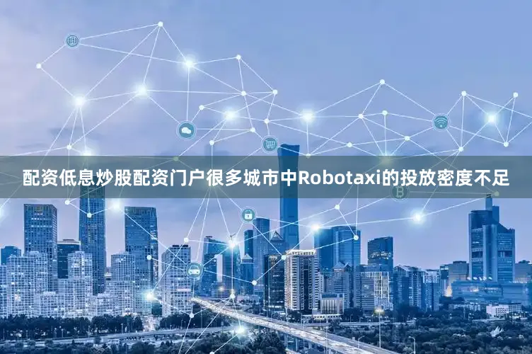 配资低息炒股配资门户很多城市中Robotaxi的投放密度不足
