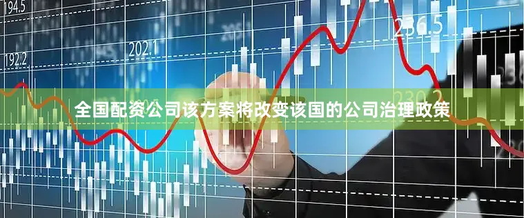 全国配资公司该方案将改变该国的公司治理政策