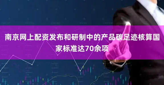 南京网上配资发布和研制中的产品碳足迹核算国家标准达70余项
