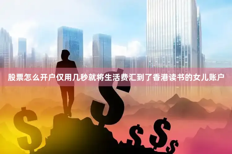 股票怎么开户仅用几秒就将生活费汇到了香港读书的女儿账户