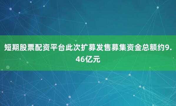 短期股票配资平台此次扩募发售募集资金总额约9.46亿元