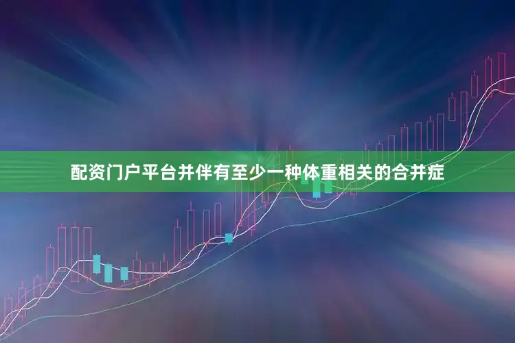 配资门户平台并伴有至少一种体重相关的合并症