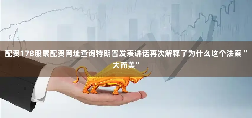 配资178股票配资网址查询特朗普发表讲话再次解释了为什么这个法案“大而美”