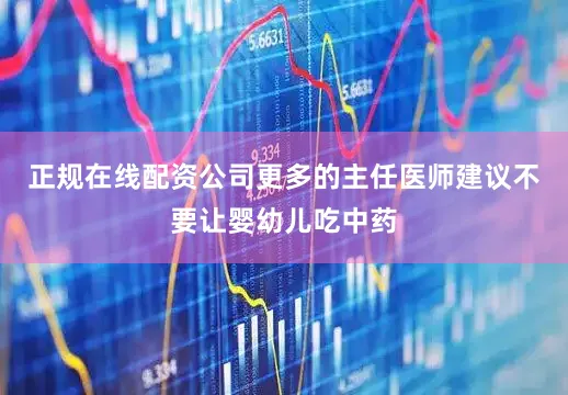 正规在线配资公司更多的主任医师建议不要让婴幼儿吃中药