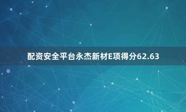 配资安全平台永杰新材E项得分62.63
