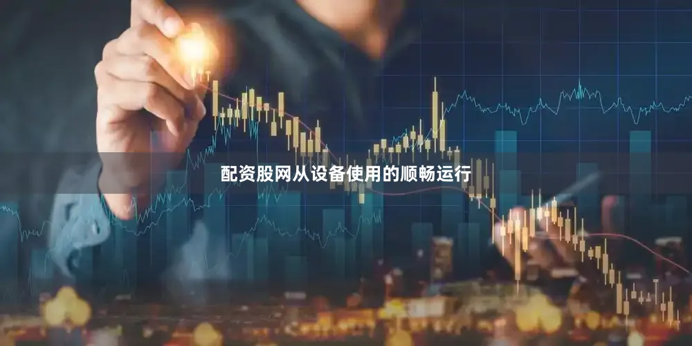配资股网从设备使用的顺畅运行