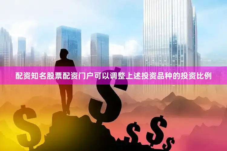 配资知名股票配资门户可以调整上述投资品种的投资比例