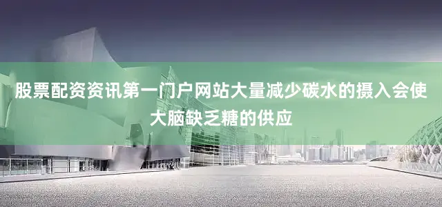 股票配资资讯第一门户网站大量减少碳水的摄入会使大脑缺乏糖的供应