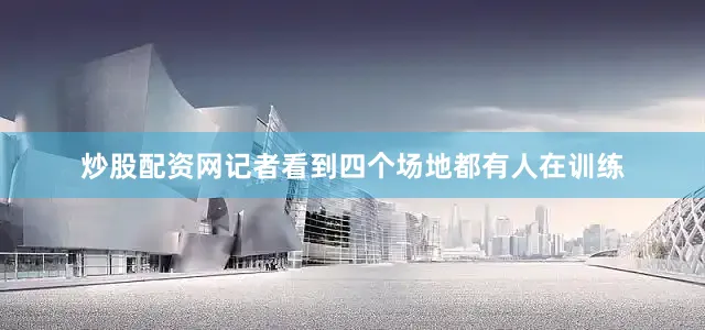 炒股配资网记者看到四个场地都有人在训练