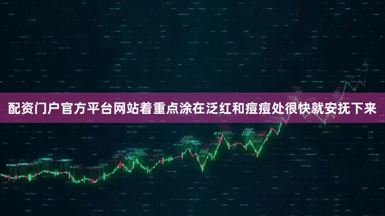 配资门户官方平台网站着重点涂在泛红和痘痘处很快就安抚下来