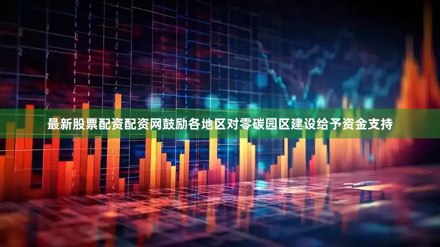 最新股票配资配资网鼓励各地区对零碳园区建设给予资金支持