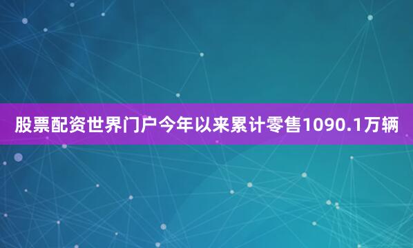 股票配资世界门户今年以来累计零售1090.1万辆