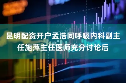 昆明配资开户孟浩同呼吸内科副主任施萍主任医师充分讨论后