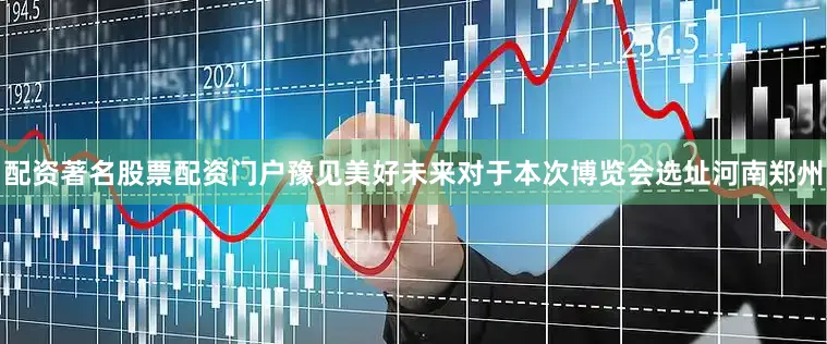 配资著名股票配资门户豫见美好未来对于本次博览会选址河南郑州