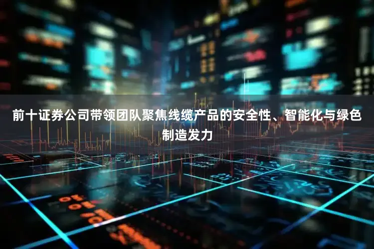 前十证券公司带领团队聚焦线缆产品的安全性、智能化与绿色制造发力