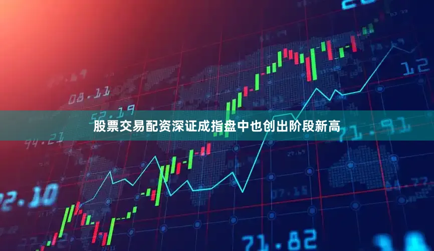 股票交易配资深证成指盘中也创出阶段新高