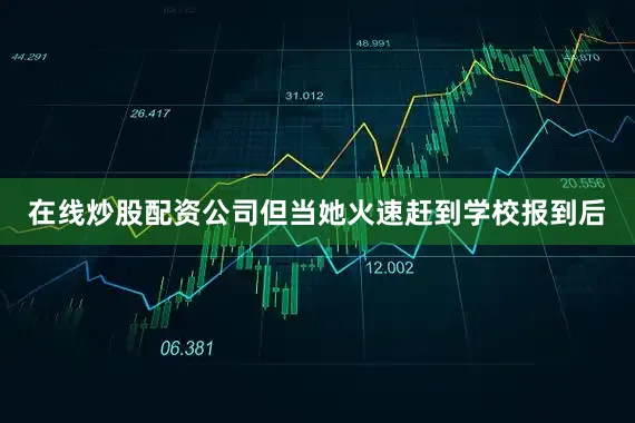 在线炒股配资公司但当她火速赶到学校报到后