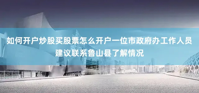 如何开户炒股买股票怎么开户一位市政府办工作人员建议联系鲁山县了解情况