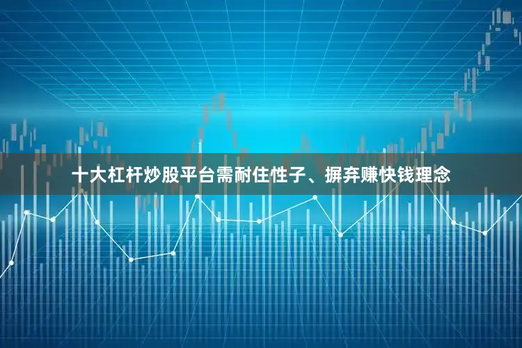 十大杠杆炒股平台需耐住性子、摒弃赚快钱理念
