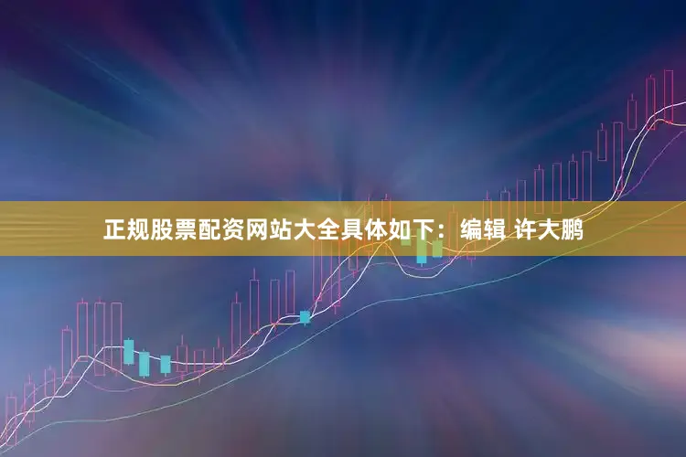 正规股票配资网站大全具体如下：编辑 许大鹏