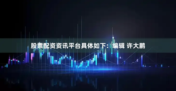 股票配资资讯平台具体如下：编辑 许大鹏