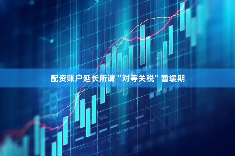 配资账户延长所谓“对等关税”暂缓期