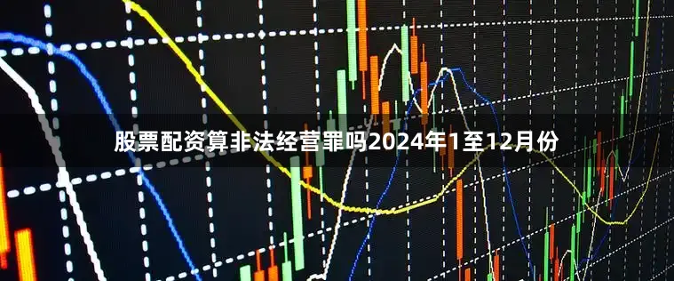 股票配资算非法经营罪吗　　2024年1至12月份