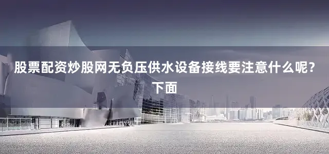 股票配资炒股网无负压供水设备接线要注意什么呢？下面