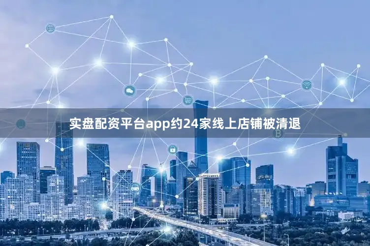实盘配资平台app约24家线上店铺被清退