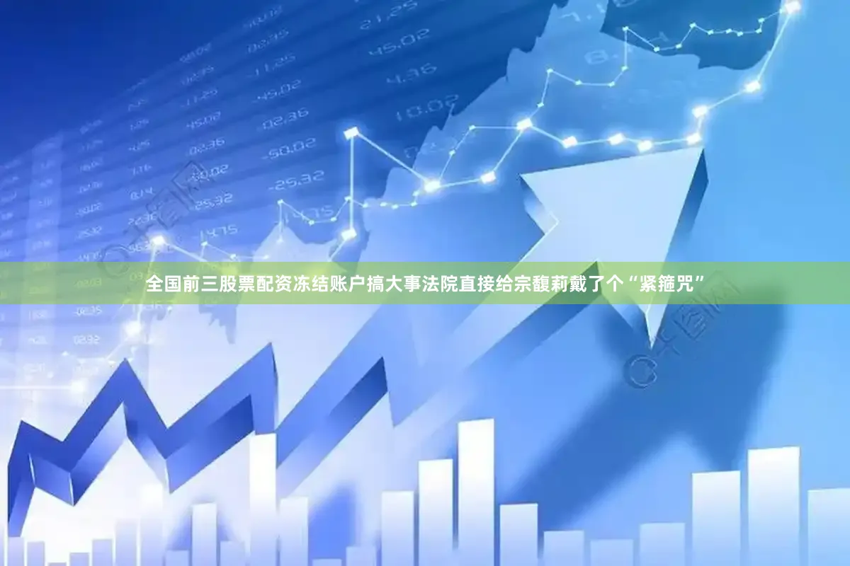全国前三股票配资冻结账户搞大事法院直接给宗馥莉戴了个“紧箍咒”
