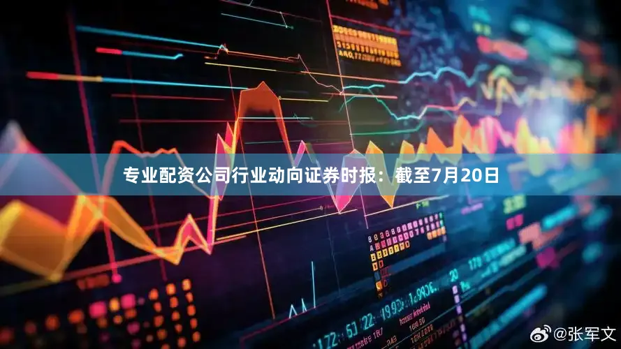 专业配资公司行业动向证券时报：截至7月20日