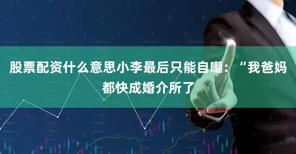 股票配资什么意思小李最后只能自嘲：“我爸妈都快成婚介所了