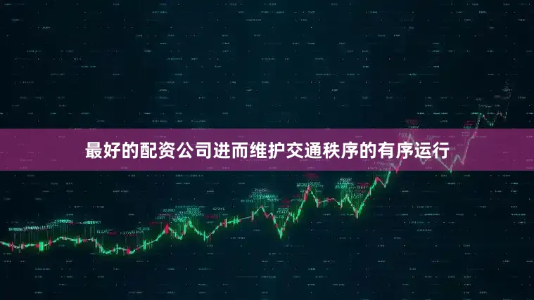 最好的配资公司进而维护交通秩序的有序运行