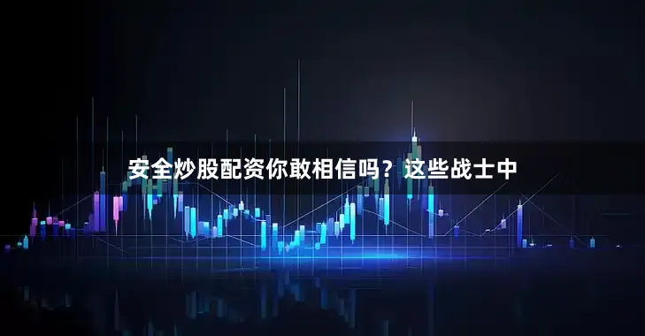 安全炒股配资你敢相信吗？这些战士中