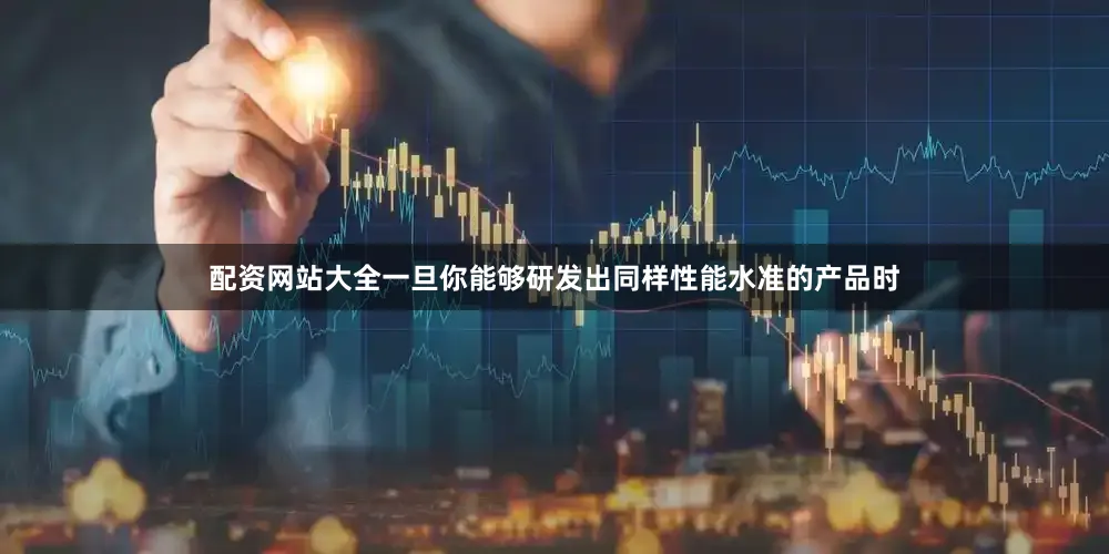 配资网站大全一旦你能够研发出同样性能水准的产品时