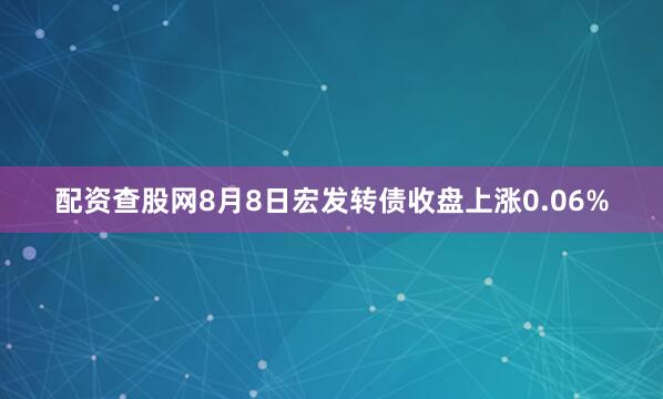 配资查股网8月8日宏发转债收盘上涨0.06%