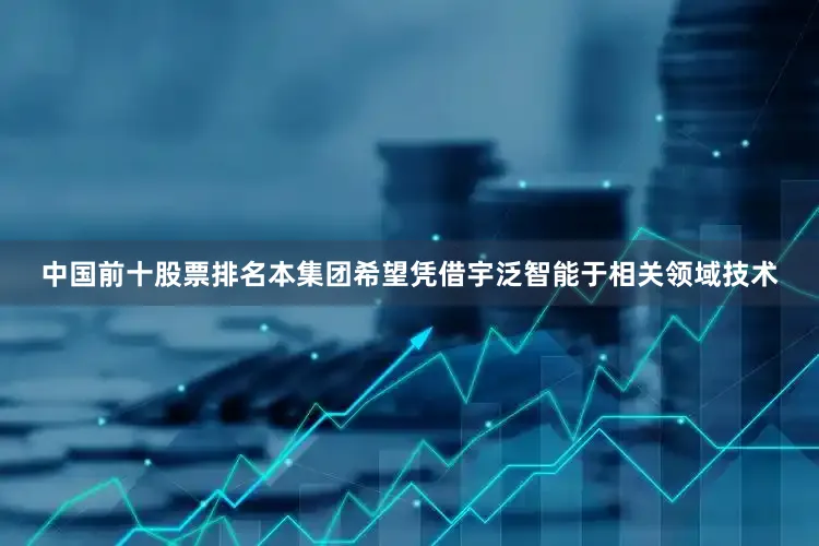 中国前十股票排名本集团希望凭借宇泛智能于相关领域技术