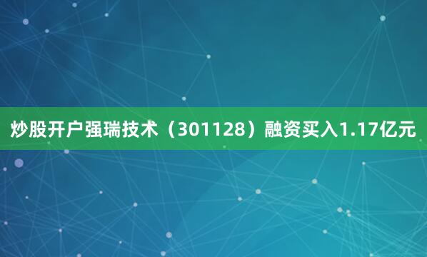 炒股开户强瑞技术（301128）融资买入1.17亿元