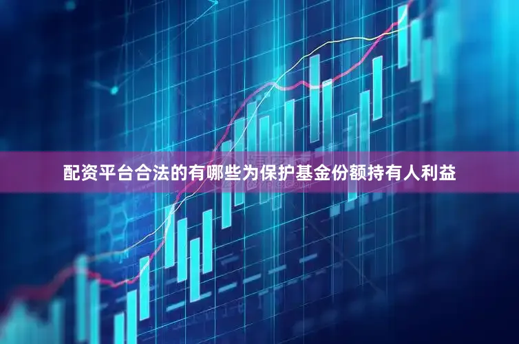 配资平台合法的有哪些为保护基金份额持有人利益